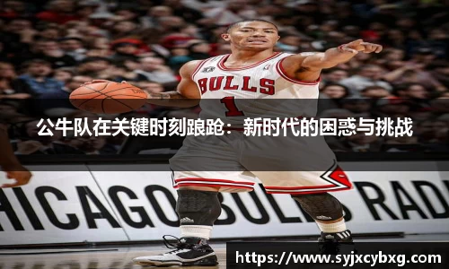 公牛队在关键时刻踉跄：新时代的困惑与挑战