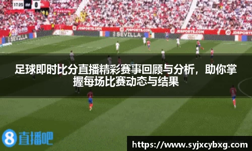 足球即时比分直播精彩赛事回顾与分析，助你掌握每场比赛动态与结果