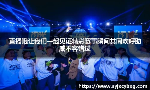 直播哦让我们一起见证精彩赛事瞬间共同欢呼助威不容错过