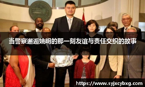 当警察邂逅姚明的那一刻友谊与责任交织的故事