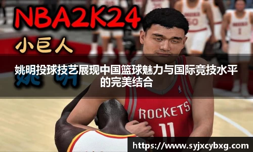 姚明投球技艺展现中国篮球魅力与国际竞技水平的完美结合