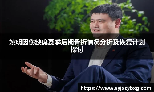 姚明因伤缺席赛季后期骨折情况分析及恢复计划探讨