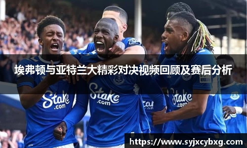 埃弗顿与亚特兰大精彩对决视频回顾及赛后分析