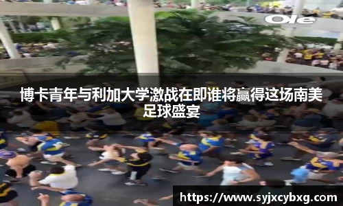 博卡青年与利加大学激战在即谁将赢得这场南美足球盛宴