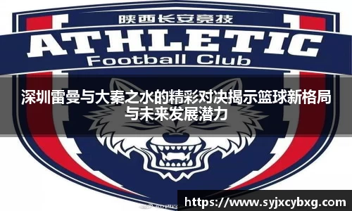 深圳雷曼与大秦之水的精彩对决揭示篮球新格局与未来发展潜力