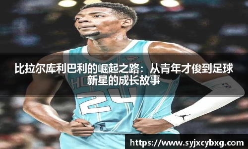 比拉尔库利巴利的崛起之路：从青年才俊到足球新星的成长故事