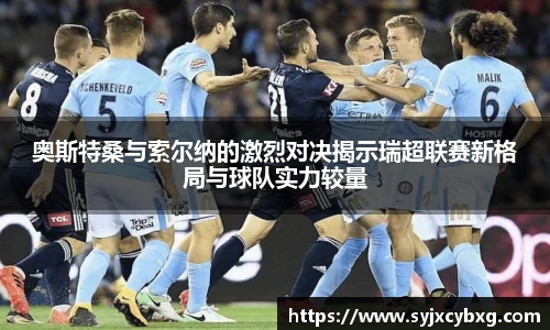奥斯特桑与索尔纳的激烈对决揭示瑞超联赛新格局与球队实力较量