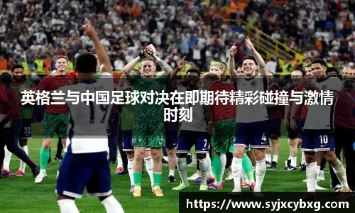 英格兰与中国足球对决在即期待精彩碰撞与激情时刻