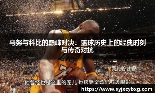 马努与科比的巅峰对决：篮球历史上的经典时刻与传奇对抗