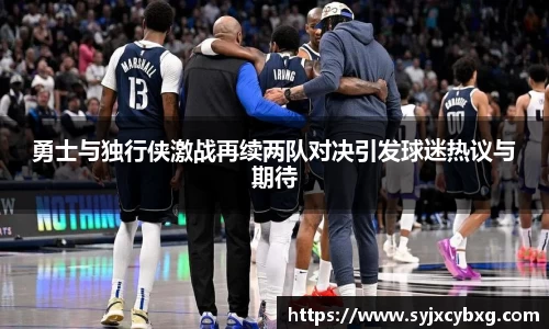 勇士与独行侠激战再续两队对决引发球迷热议与期待