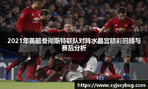 2021年英超曼彻斯特联队对阵水晶宫精彩回顾与赛后分析