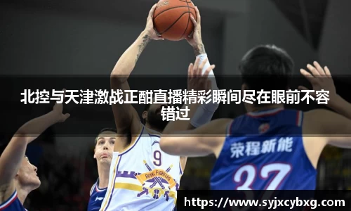 北控与天津激战正酣直播精彩瞬间尽在眼前不容错过