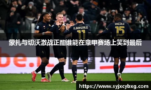 蒙扎与切沃激战正酣谁能在意甲赛场上笑到最后