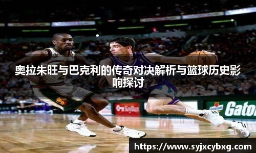 奥拉朱旺与巴克利的传奇对决解析与篮球历史影响探讨